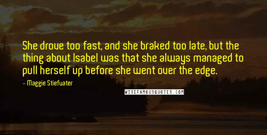 Maggie Stiefvater Quotes: She drove too fast, and she braked too late, but the thing about Isabel was that she always managed to pull herself up before she went over the edge.