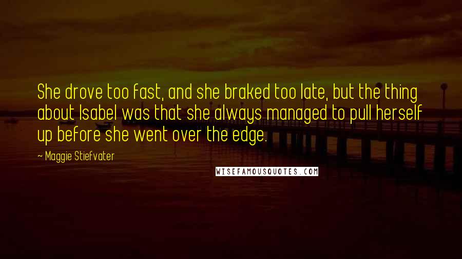 Maggie Stiefvater Quotes: She drove too fast, and she braked too late, but the thing about Isabel was that she always managed to pull herself up before she went over the edge.