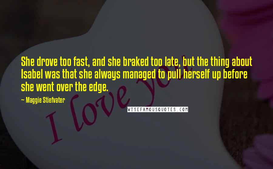 Maggie Stiefvater Quotes: She drove too fast, and she braked too late, but the thing about Isabel was that she always managed to pull herself up before she went over the edge.