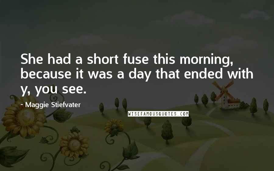 Maggie Stiefvater Quotes: She had a short fuse this morning, because it was a day that ended with y, you see.