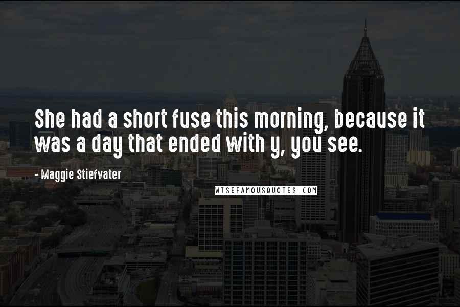 Maggie Stiefvater Quotes: She had a short fuse this morning, because it was a day that ended with y, you see.