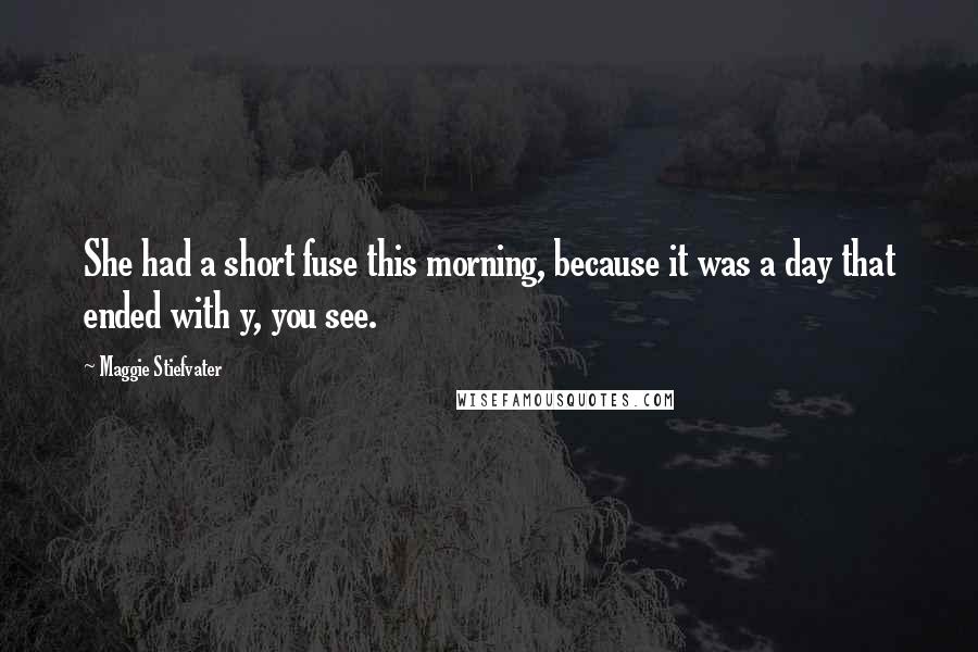 Maggie Stiefvater Quotes: She had a short fuse this morning, because it was a day that ended with y, you see.