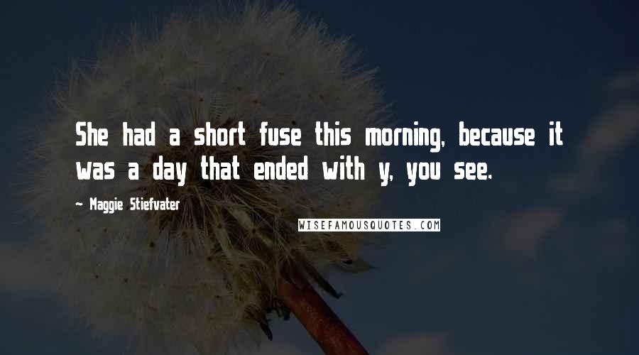 Maggie Stiefvater Quotes: She had a short fuse this morning, because it was a day that ended with y, you see.