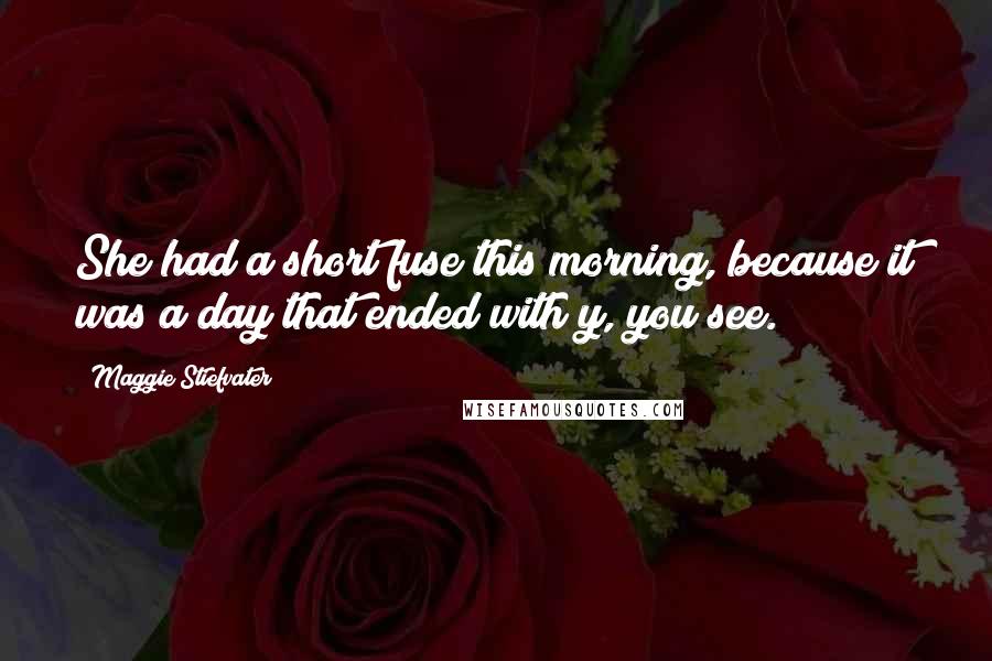 Maggie Stiefvater Quotes: She had a short fuse this morning, because it was a day that ended with y, you see.