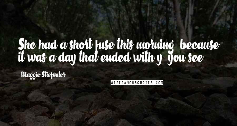 Maggie Stiefvater Quotes: She had a short fuse this morning, because it was a day that ended with y, you see.