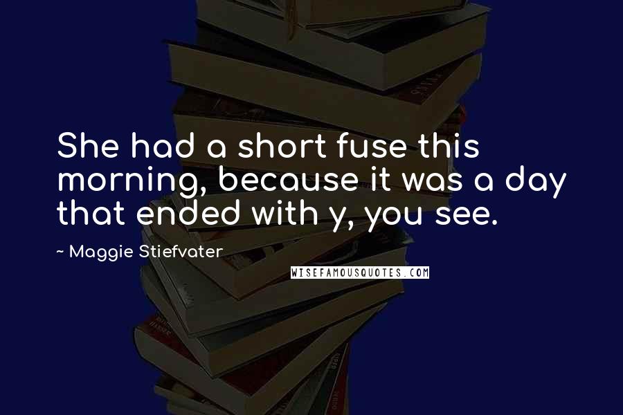 Maggie Stiefvater Quotes: She had a short fuse this morning, because it was a day that ended with y, you see.