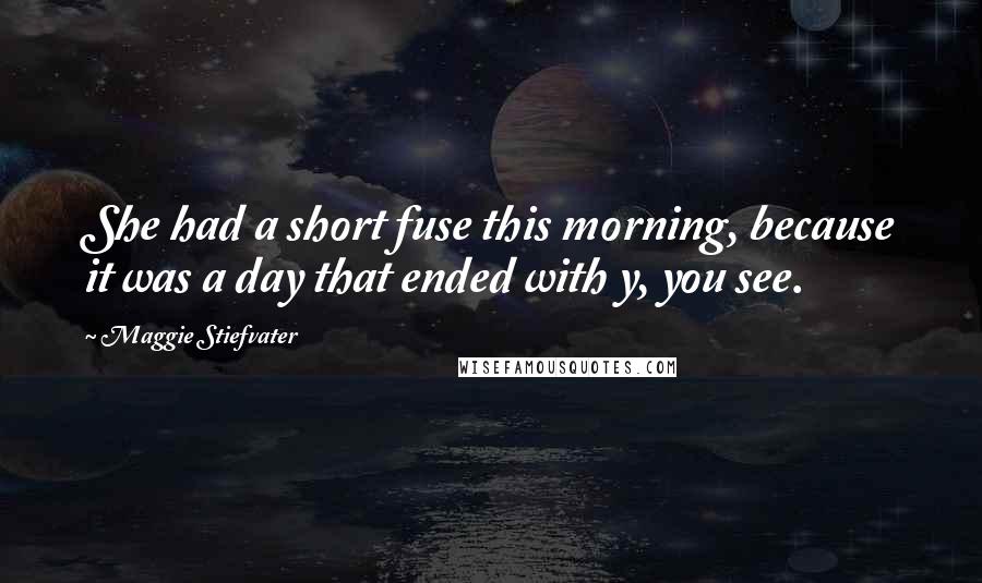 Maggie Stiefvater Quotes: She had a short fuse this morning, because it was a day that ended with y, you see.