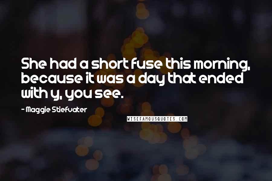 Maggie Stiefvater Quotes: She had a short fuse this morning, because it was a day that ended with y, you see.