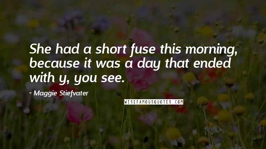 Maggie Stiefvater Quotes: She had a short fuse this morning, because it was a day that ended with y, you see.