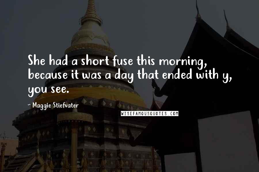 Maggie Stiefvater Quotes: She had a short fuse this morning, because it was a day that ended with y, you see.