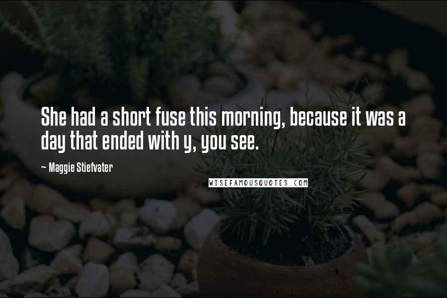 Maggie Stiefvater Quotes: She had a short fuse this morning, because it was a day that ended with y, you see.