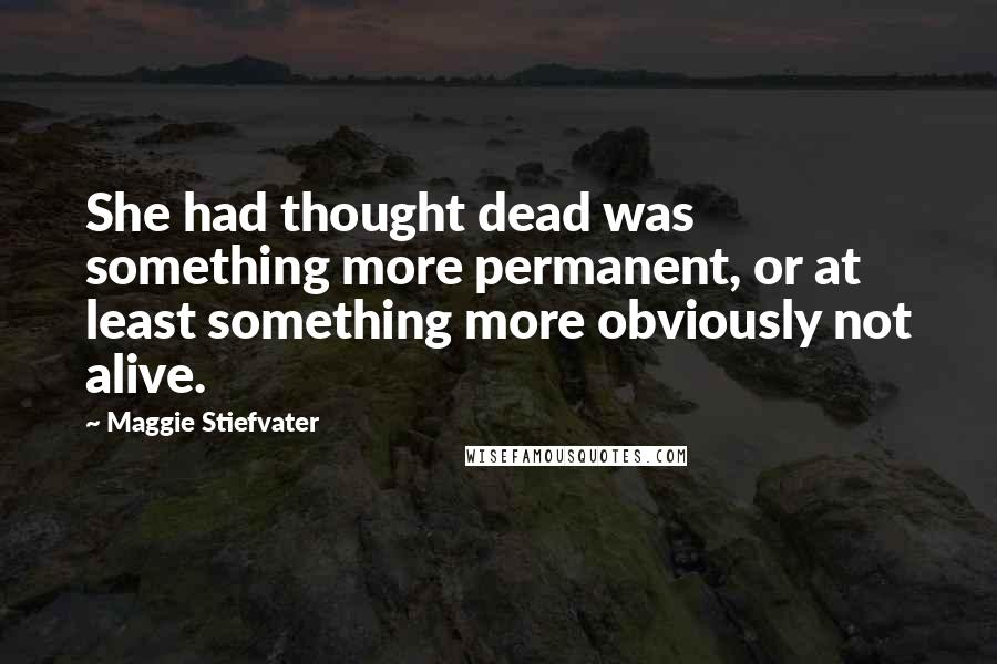 Maggie Stiefvater Quotes: She had thought dead was something more permanent, or at least something more obviously not alive.