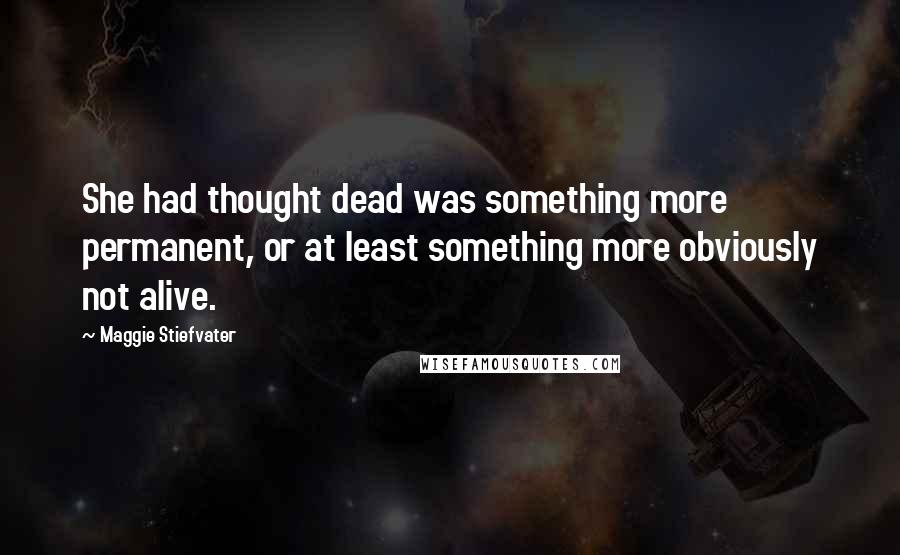 Maggie Stiefvater Quotes: She had thought dead was something more permanent, or at least something more obviously not alive.