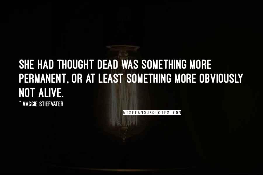 Maggie Stiefvater Quotes: She had thought dead was something more permanent, or at least something more obviously not alive.