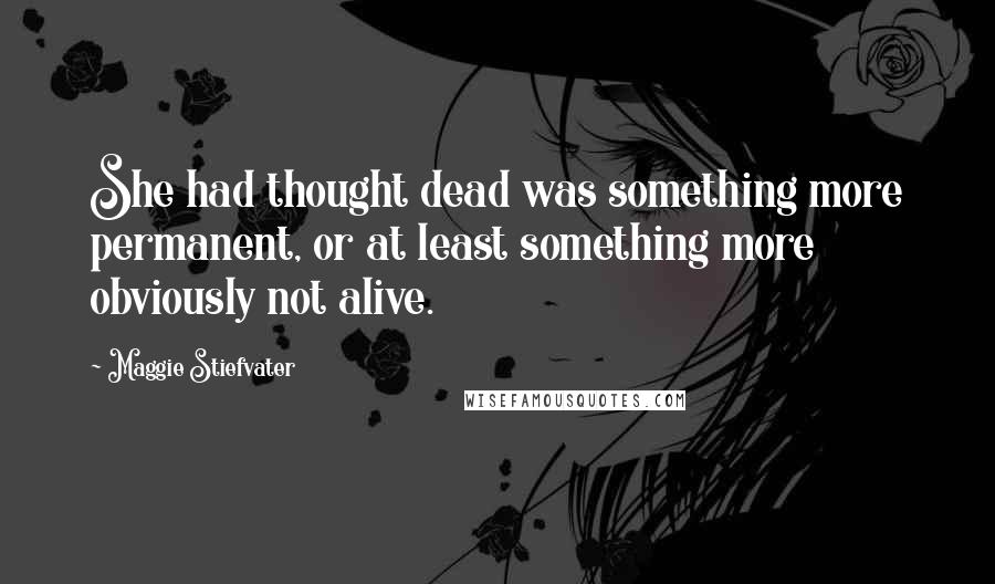 Maggie Stiefvater Quotes: She had thought dead was something more permanent, or at least something more obviously not alive.