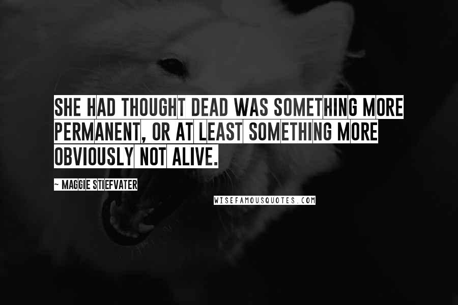 Maggie Stiefvater Quotes: She had thought dead was something more permanent, or at least something more obviously not alive.