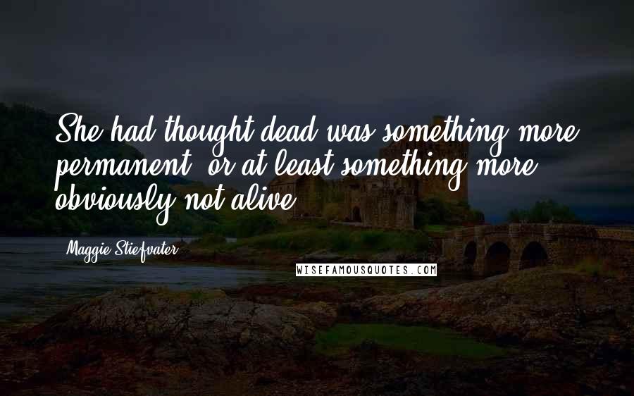 Maggie Stiefvater Quotes: She had thought dead was something more permanent, or at least something more obviously not alive.