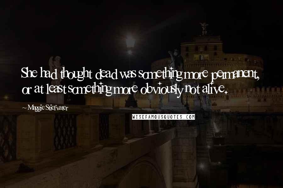 Maggie Stiefvater Quotes: She had thought dead was something more permanent, or at least something more obviously not alive.