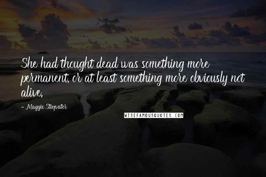 Maggie Stiefvater Quotes: She had thought dead was something more permanent, or at least something more obviously not alive.