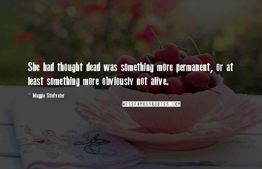 Maggie Stiefvater Quotes: She had thought dead was something more permanent, or at least something more obviously not alive.