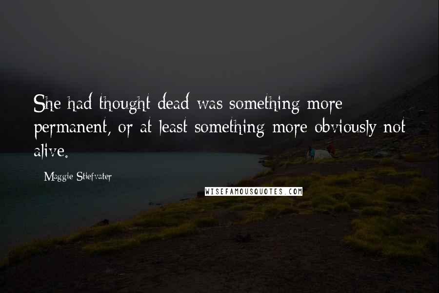 Maggie Stiefvater Quotes: She had thought dead was something more permanent, or at least something more obviously not alive.