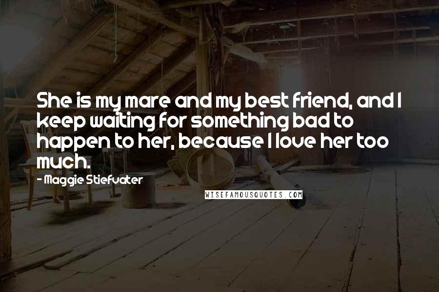 Maggie Stiefvater Quotes: She is my mare and my best friend, and I keep waiting for something bad to happen to her, because I love her too much.