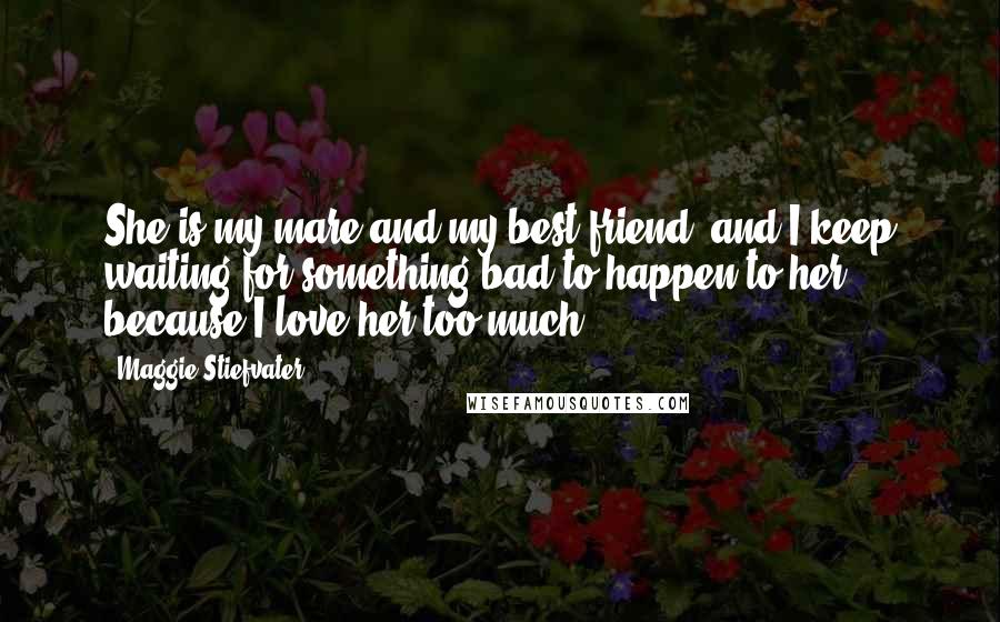 Maggie Stiefvater Quotes: She is my mare and my best friend, and I keep waiting for something bad to happen to her, because I love her too much.