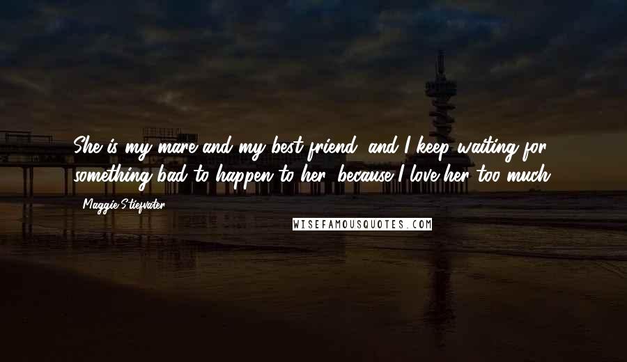 Maggie Stiefvater Quotes: She is my mare and my best friend, and I keep waiting for something bad to happen to her, because I love her too much.