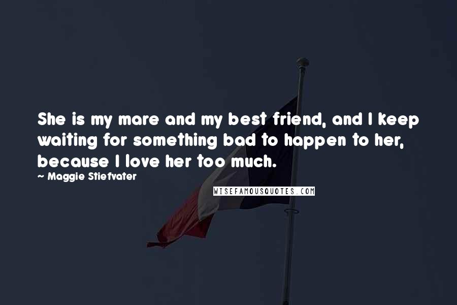 Maggie Stiefvater Quotes: She is my mare and my best friend, and I keep waiting for something bad to happen to her, because I love her too much.