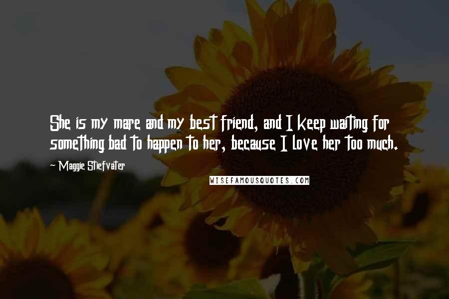 Maggie Stiefvater Quotes: She is my mare and my best friend, and I keep waiting for something bad to happen to her, because I love her too much.