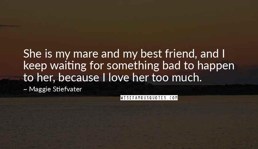 Maggie Stiefvater Quotes: She is my mare and my best friend, and I keep waiting for something bad to happen to her, because I love her too much.
