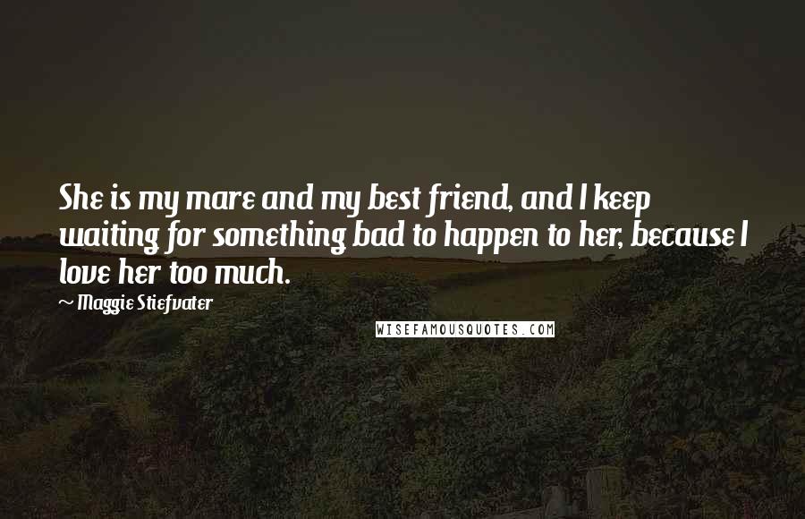 Maggie Stiefvater Quotes: She is my mare and my best friend, and I keep waiting for something bad to happen to her, because I love her too much.