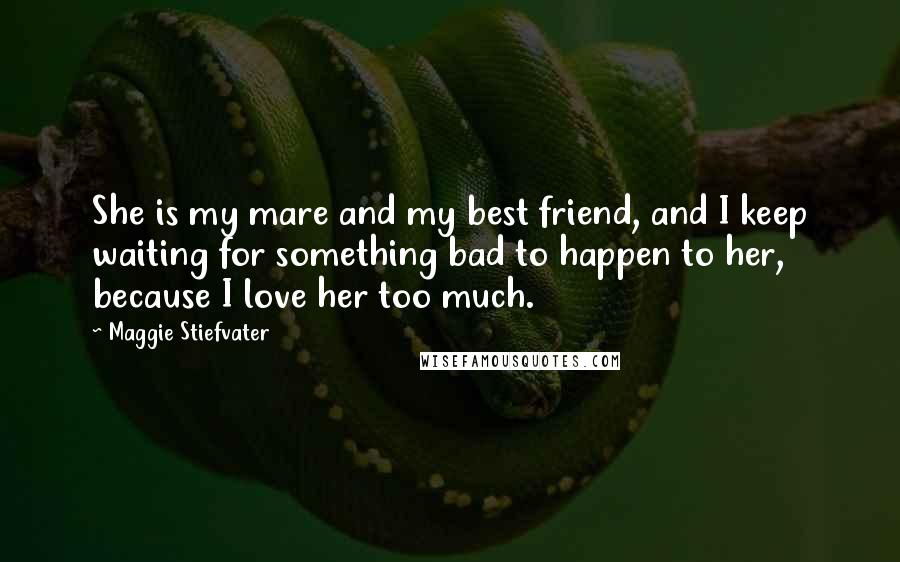 Maggie Stiefvater Quotes: She is my mare and my best friend, and I keep waiting for something bad to happen to her, because I love her too much.