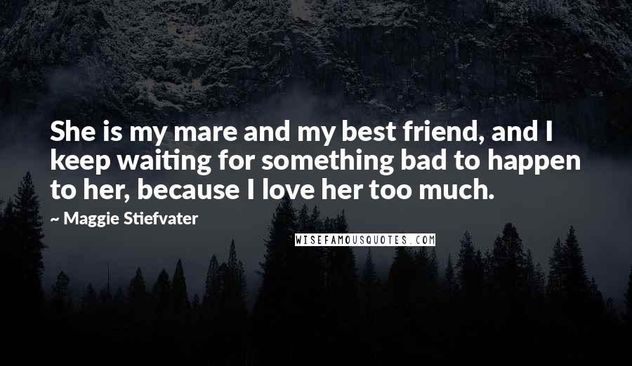 Maggie Stiefvater Quotes: She is my mare and my best friend, and I keep waiting for something bad to happen to her, because I love her too much.