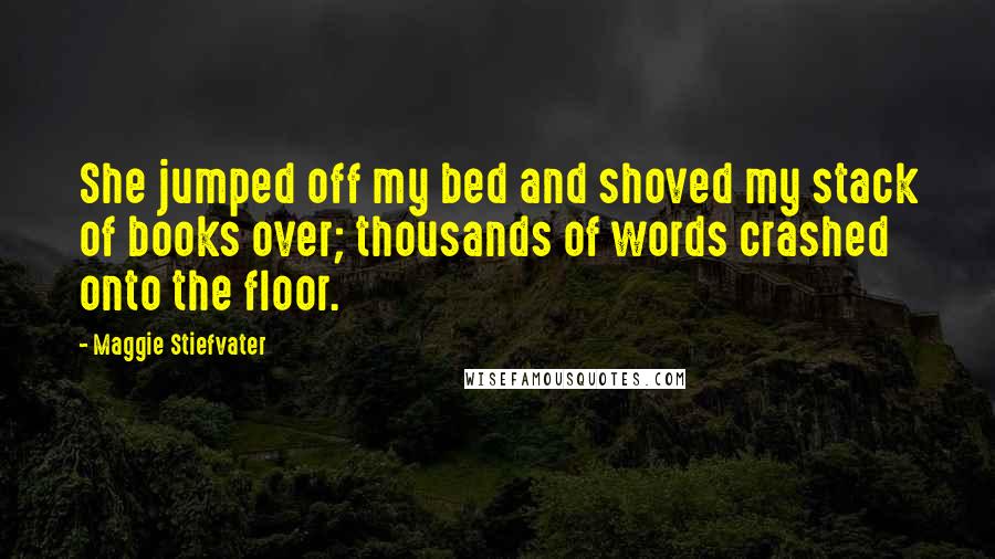 Maggie Stiefvater Quotes: She jumped off my bed and shoved my stack of books over; thousands of words crashed onto the floor.