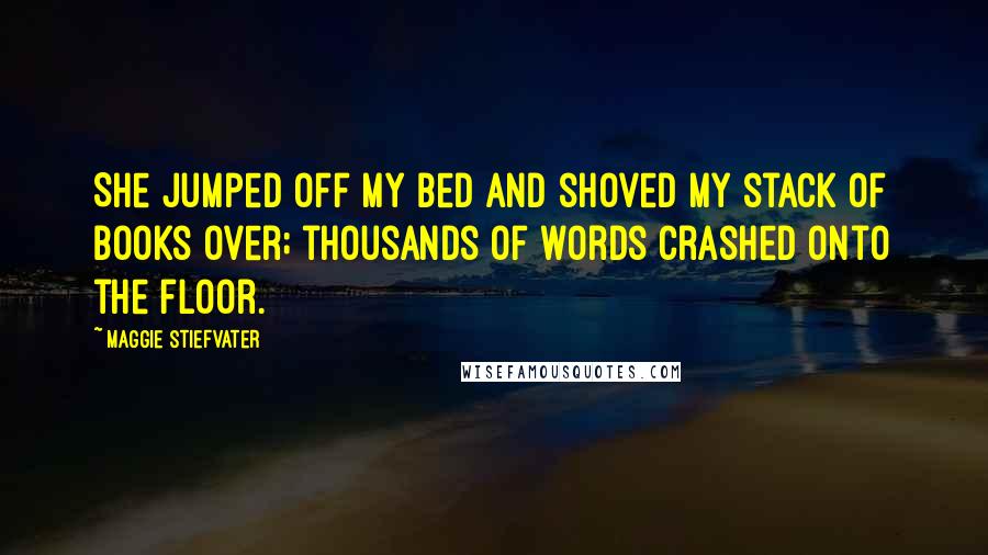 Maggie Stiefvater Quotes: She jumped off my bed and shoved my stack of books over; thousands of words crashed onto the floor.