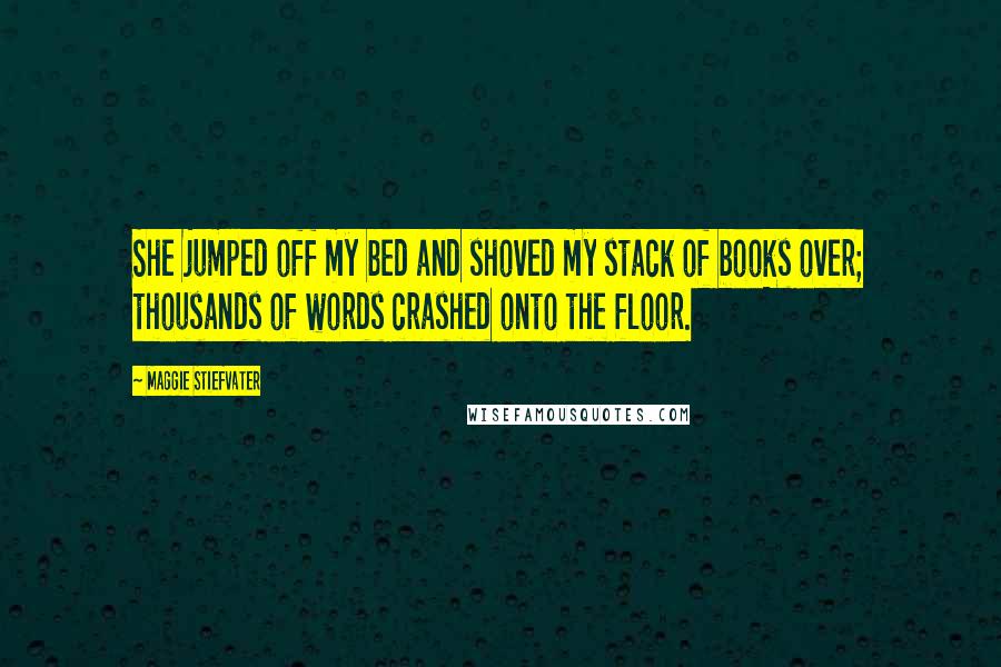 Maggie Stiefvater Quotes: She jumped off my bed and shoved my stack of books over; thousands of words crashed onto the floor.