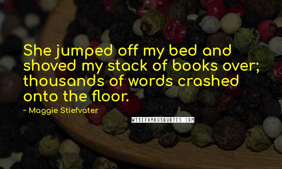 Maggie Stiefvater Quotes: She jumped off my bed and shoved my stack of books over; thousands of words crashed onto the floor.