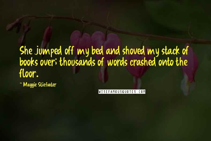 Maggie Stiefvater Quotes: She jumped off my bed and shoved my stack of books over; thousands of words crashed onto the floor.