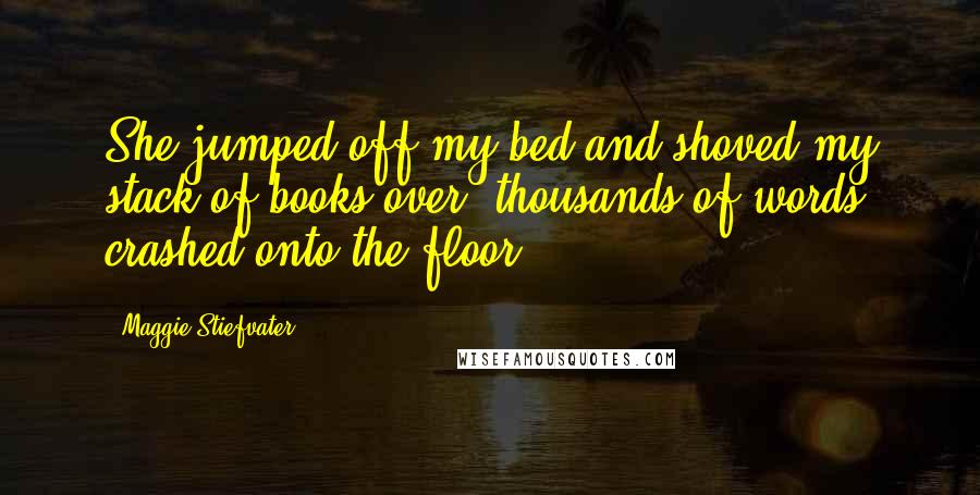 Maggie Stiefvater Quotes: She jumped off my bed and shoved my stack of books over; thousands of words crashed onto the floor.
