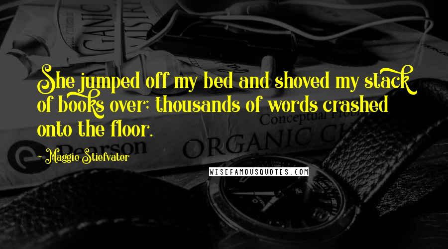 Maggie Stiefvater Quotes: She jumped off my bed and shoved my stack of books over; thousands of words crashed onto the floor.