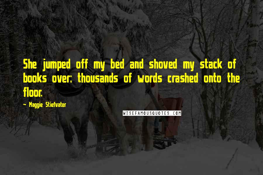 Maggie Stiefvater Quotes: She jumped off my bed and shoved my stack of books over; thousands of words crashed onto the floor.