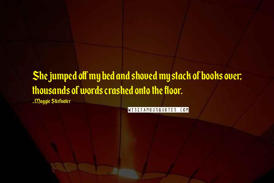 Maggie Stiefvater Quotes: She jumped off my bed and shoved my stack of books over; thousands of words crashed onto the floor.
