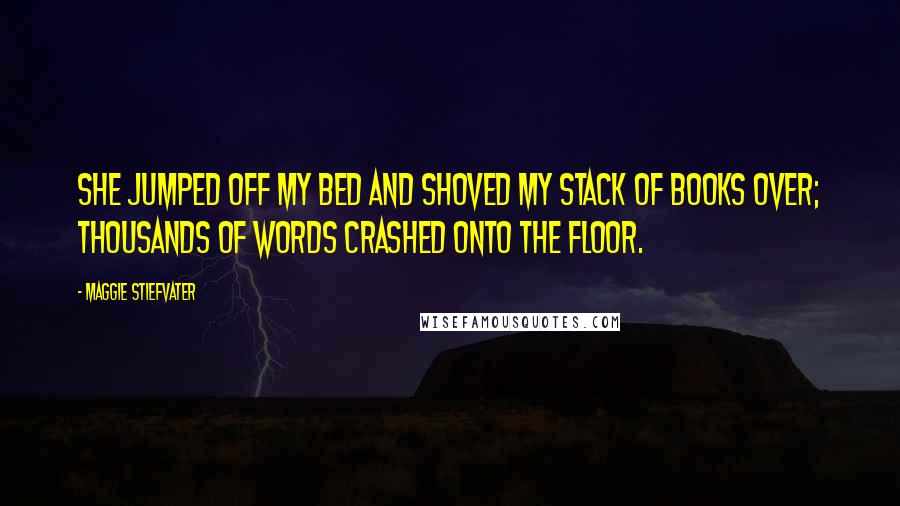 Maggie Stiefvater Quotes: She jumped off my bed and shoved my stack of books over; thousands of words crashed onto the floor.