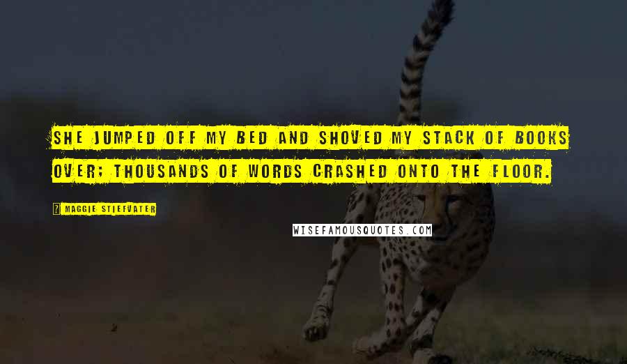 Maggie Stiefvater Quotes: She jumped off my bed and shoved my stack of books over; thousands of words crashed onto the floor.