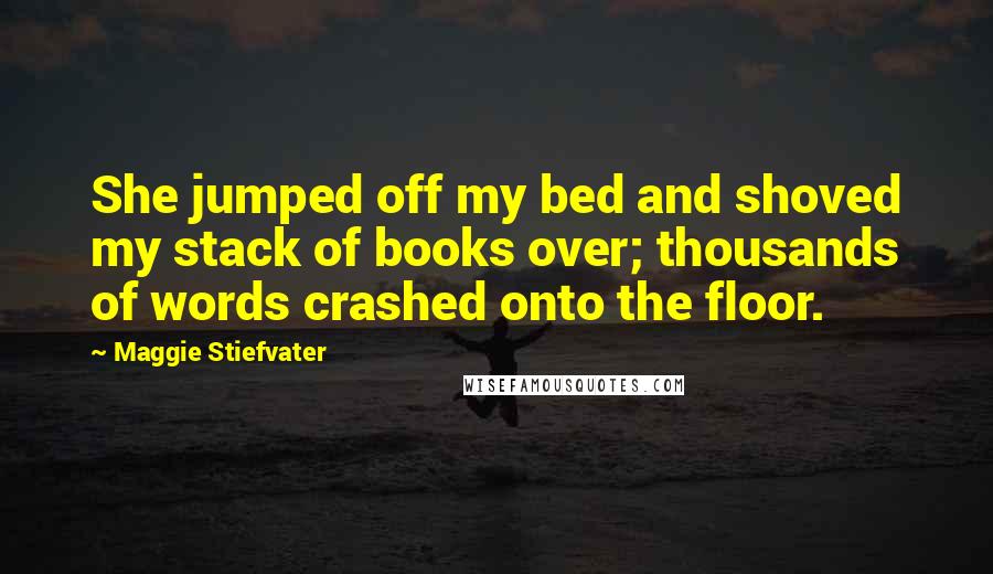 Maggie Stiefvater Quotes: She jumped off my bed and shoved my stack of books over; thousands of words crashed onto the floor.