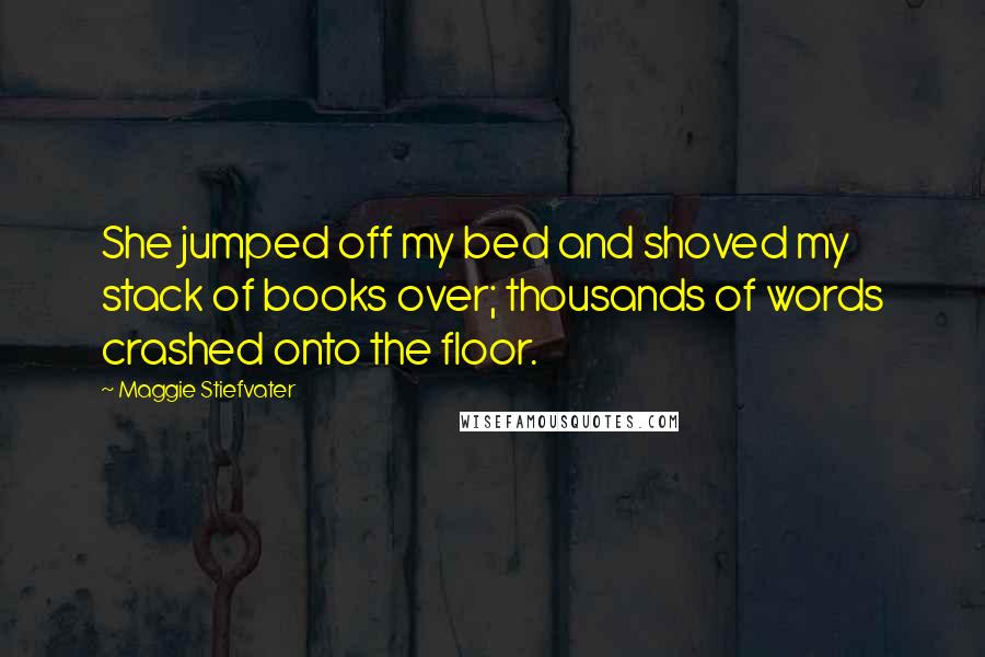 Maggie Stiefvater Quotes: She jumped off my bed and shoved my stack of books over; thousands of words crashed onto the floor.