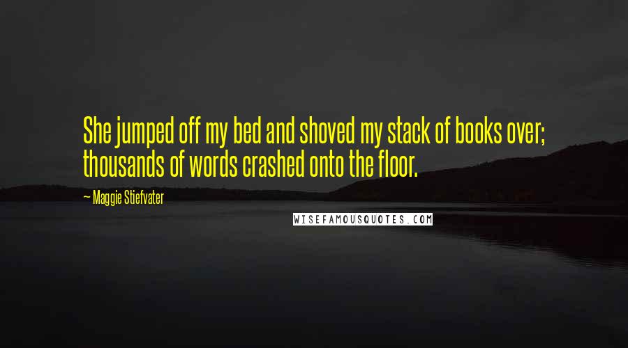 Maggie Stiefvater Quotes: She jumped off my bed and shoved my stack of books over; thousands of words crashed onto the floor.