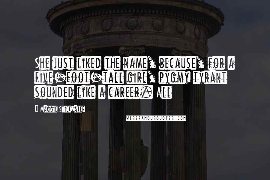 Maggie Stiefvater Quotes: She just liked the name, because, for a five-foot-tall girl, pygmy tyrant sounded like a career. All