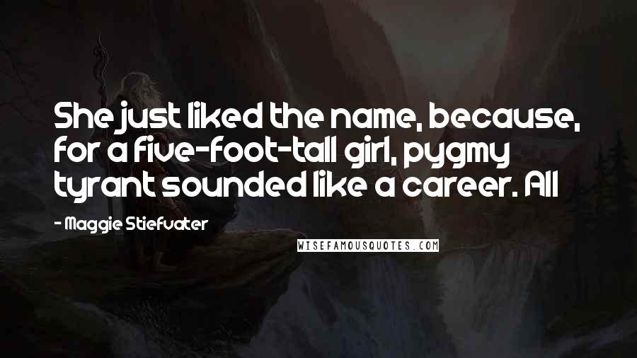 Maggie Stiefvater Quotes: She just liked the name, because, for a five-foot-tall girl, pygmy tyrant sounded like a career. All